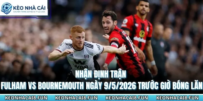 Nhận định trận Fulham vs Bournemouth ngày 9/5/2026 trước giờ bóng lăn