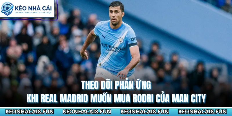 Real Madrid Muốn Mua Rodri Của Man City Siêu Cực Chấn Động 3 Theo dõi phản ứng khi Real Madrid muốn mua Rodri của Man City
