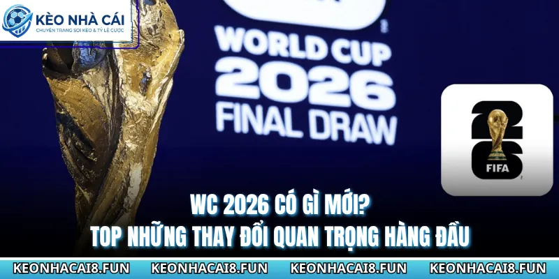 WC 2026 Có Gì Mới? Top Những Thay Đổi Quan Trọng Hàng Đầu 2 WC 2026 có gì mới