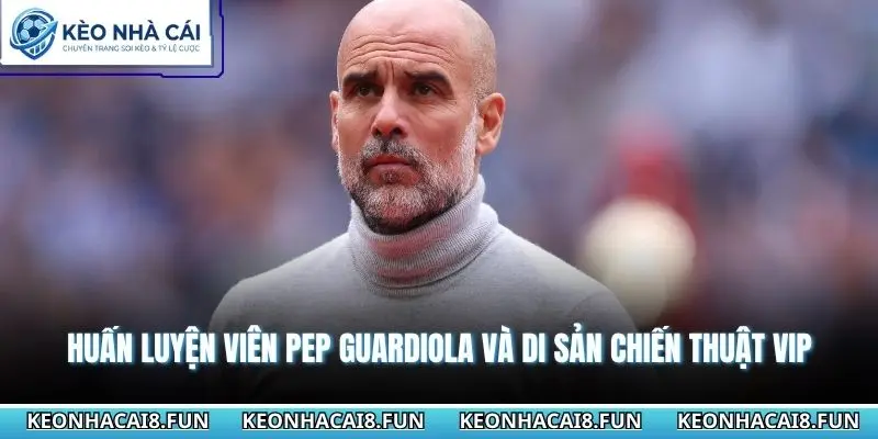Huấn Luyện Viên Pep Guardiola Và Di Sản Chiến Thuật Vip 9 Huấn luyện viên Pep Guardiola